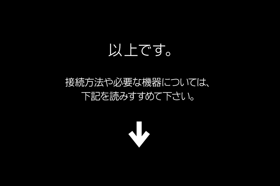 以上です。接続方法や必要な機器については、下記を読みすすめて下さい。